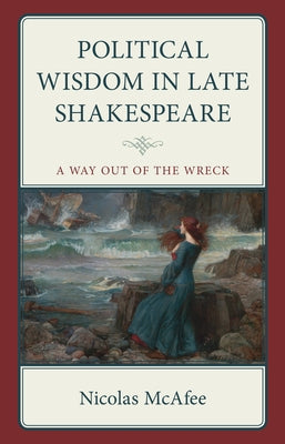 Political Wisdom in Late Shakespeare: A Way Out of the Wreck by McAfee, Nicolas