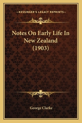 Notes On Early Life In New Zealand (1903) by Clarke, George