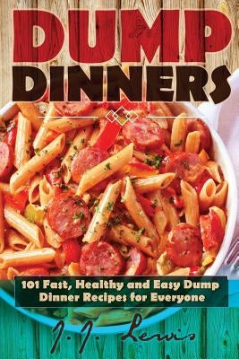 Dump Dinners: 101 Fast, Healthy and Easy Dump Dinner Recipes for Everyone by Lewis, J. J.