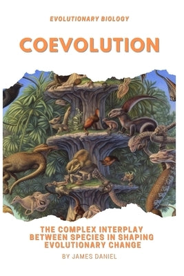 Coevolution: The Complex Interplay Between Species in Shaping Evolutionary Change by Daniel, James