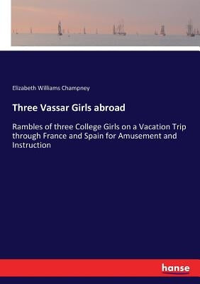 Three Vassar Girls abroad: Rambles of three College Girls on a Vacation Trip through France and Spain for Amusement and Instruction by Champney, Elizabeth Williams