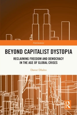 Beyond Capitalist Dystopia: Reclaiming Freedom and Democracy in the Age of Global Crises by Dzalto, Davor