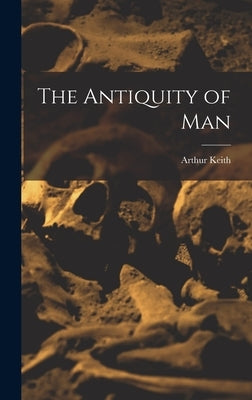 The Antiquity of Man by Keith, Arthur