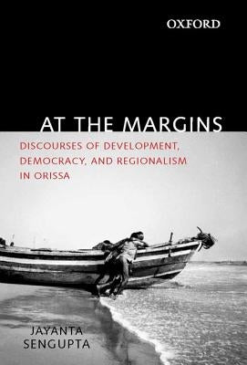 At the Margins: Discourses of Development, Democracy, and Regionalism in Odisha by SenGupta, Jayanta