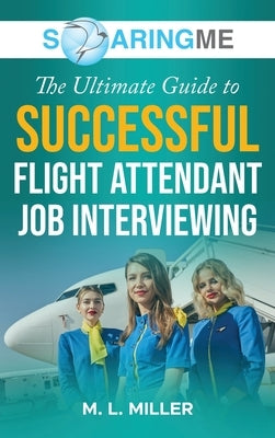 SoaringME The Ultimate Guide to Successful Flight Attendant Job Interviewing by Miller, M. L.