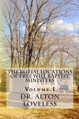 The Burial Locations of Free Will Baptist Ministers: Volume I by Loveless, Alton E.
