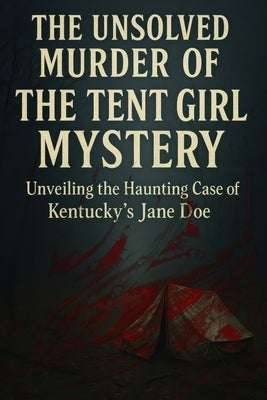 The Unsolved Murder of The Tent Girl Mystery: Unveiling the Haunting Case of Kentucky's Jane Doe by Indrawan, Ricky