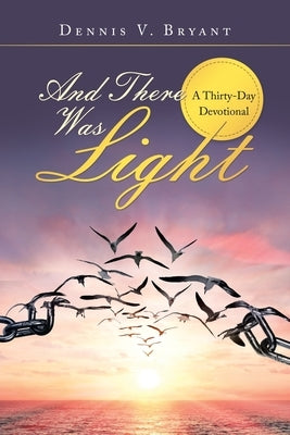 And There Was Light: A Thirty-Day Devotional by Bryant, Dennis V.