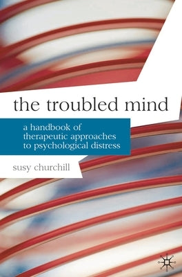 The Troubled Mind: A Handbook of Therapeutic Approaches to Psychological Distress by Churchill, Susy