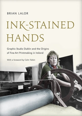 Ink-Stained Hands: Graphic Studio Dublin and the Origins of Fine Art Printmaking in Ireland by Lalor, Brian
