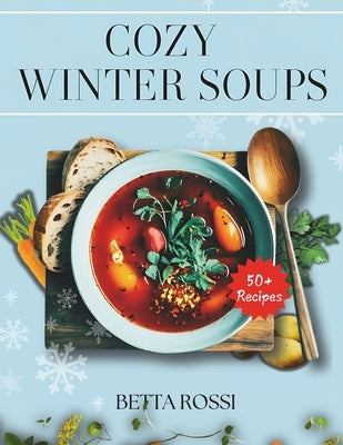 Cozy Winter Soups: 50+ Heartwarming Recipes to Keep You Warm All Season by Rossi, Betta