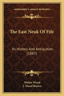 The East Neuk Of Fife: Its History And Antiquities (1887) by Wood, Walter