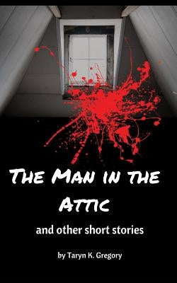 The Man in the Attic: and other short stories by Gregory, Taryn K.