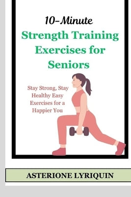 10-Minute Strength Training Exercises for Seniors: Stay Strong, Stay Healthy Easy Exercises for a Happier You by Lyriquin, Asterione