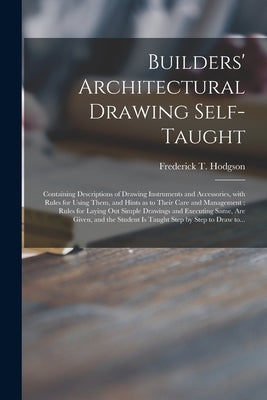 Builders' Architectural Drawing Self-taught [microform]: Containing Descriptions of Drawing Instruments and Accessories, With Rules for Using Them, an by Hodgson, Frederick T. (Frederick Thom