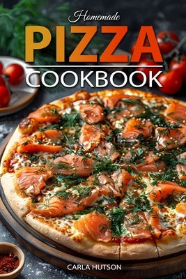 Homemade Pizza Cookbook: Master the Art of Dough-Making and Craft Delicious Pizza with Creative Toppings by Hutson, Carla
