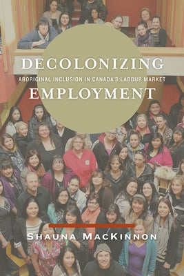 Decolonizing Employment: Aboriginal Inclusion in Canada's Labour Market by MacKinnon, Shauna