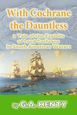 With Cochrane the Dauntless: a Tale of the Exploits of Lord Cochrane in South American Waters by Henty, G. a.