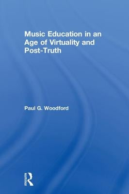 Music Education in an Age of Virtuality and Post-Truth by Woodford, Paul G.