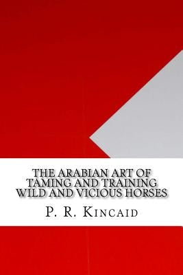 The Arabian Art of Taming and Training Wild and Vicious Horses by Kincaid, P. R.
