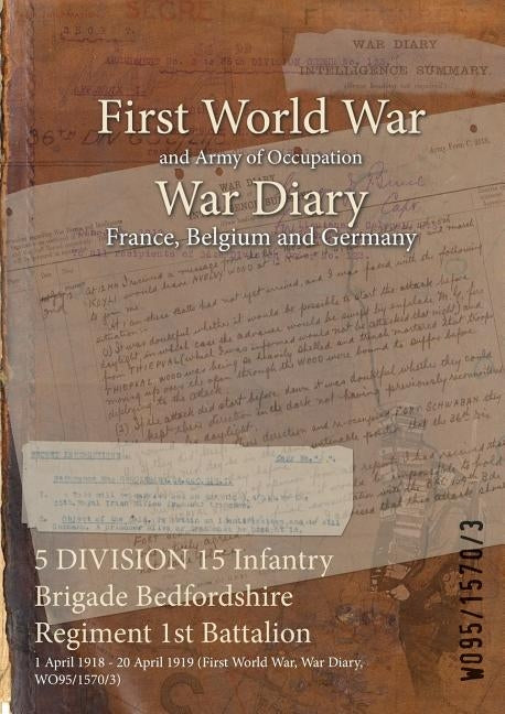 5 DIVISION 15 Infantry Brigade Bedfordshire Regiment 1st Battalion: 1 April 1918 - 20 April 1919 (First World War, War Diary, WO95/1570/3) by Wo95/1570/3