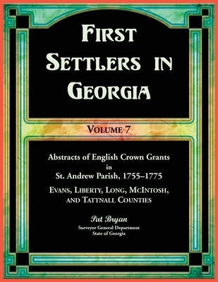 First Settlers in Georgia, Volume 7, Abstracts of English Crown Grants in St. Andrew Parish, 1755-1775. Evans, Liberty, Long, McIntosh, and Tattnall C by Bryan, Pat