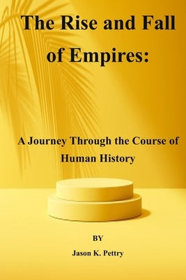 The Rise and Fall of Empires: A Journey Through the Course of Human History by Pettry, Jason K.
