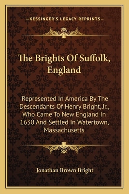 The Brights Of Suffolk, England: Represented In America By The Descendants Of Henry Bright, Jr., Who Came To New England In 1630 And Settled In Watert by Bright, Jonathan Brown