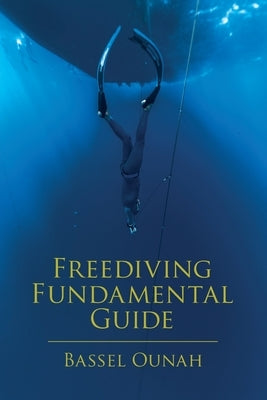 Freediving Fundamental Guide: The Freediver' s Ultimate Handbook: Your Essential Guide from Beginner to Pro by Ounah, Bassel