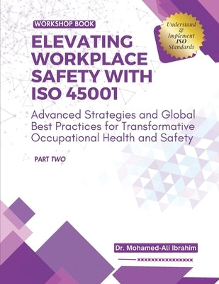 Elevating Workplace Safety with ISO 45001: Advanced Strategies and Global Best Practices for Transformative Occupational Health and Safety by Ali Ibrahim, Mohamed