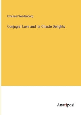 Conjugial Love and its Chaste Delights by Swedenborg, Emanuel
