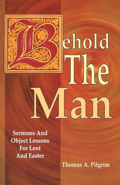 Behold the Man: Sermons and Object Lessons for Lent and Easter by Pilgrim, Thomas A.