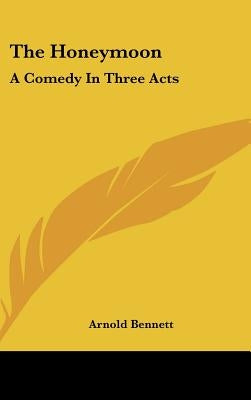 The Honeymoon: A Comedy In Three Acts by Bennett, Arnold