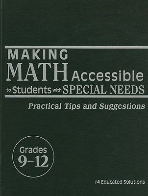 Making Math Accessible to Students with Special Needs, Grades 9-12: Practical Tips and Suggestions by R4 Educated Solutions