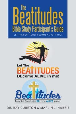 The Beatitudes Bible Study Participant's Guide: Let the Beatitudes Become Alive in You! by Cureton, Ray