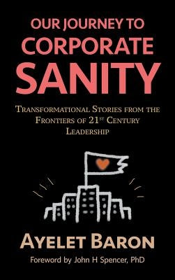 Our Journey To Corporate Sanity: Transformational Stories from the Frontiers of 21st Century Leadership by Baron, Ayelet