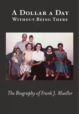 A Dollar a Day Without Being There: The Biography of Frank J. Mueller by Mueller, Frank J.