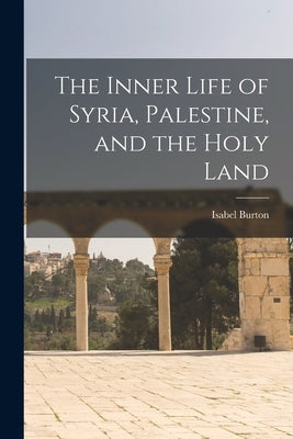 The Inner Life of Syria, Palestine, and the Holy Land by Burton, Isabel