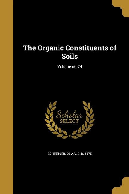 The Organic Constituents of Soils; Volume no.74 by Schreiner, Oswald B. 1875