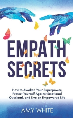 Empath Secrets: How to Awaken Your Superpower, Protect Yourself Against Emotional Overload, and Live an Empowered Life by White, Amy