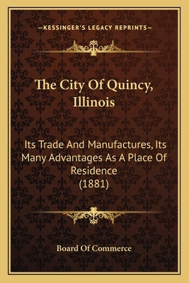 The City Of Quincy, Illinois: Its Trade And Manufactures, Its Many Advantages As A Place Of Residence (1881) by Board of Commerce