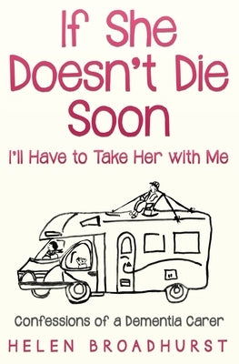 If She Doesn't Die Soon I'll Have to Take Her With Me: Confessions of a Dementia Carer by Broadhurst, Helen