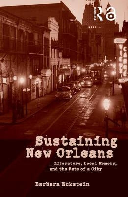 Sustaining New Orleans: Literature, Local Memory, and the Fate of a City by Eckstein, Barbara