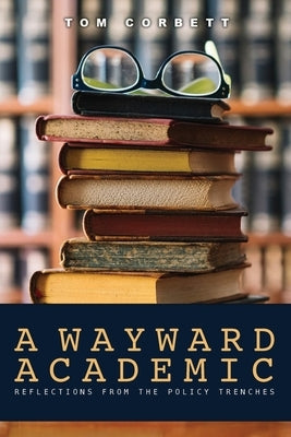 A Wayward Academic: Reflections from the policy trenches by Corbett, Tom