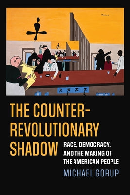 The Counterrevolutionary Shadow: Race, Democracy, and the Making of the American People by Gorup, Michael