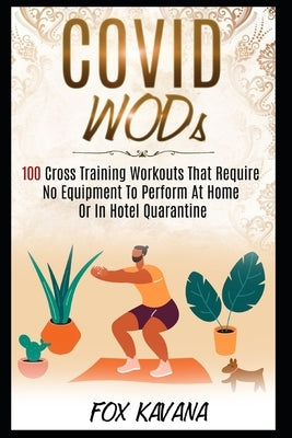 COVID WODs: 100 Cross Training Workouts That Require No Equipment To Perform At Home Or In Hotel Quarantine by Kavana, Fox