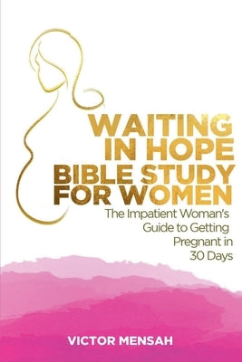 Waiting in Hope Bible Study for Women: The Impatient Woman's Guide to Getting Pregnant in 30 Days by Mensah, Victor Obeng