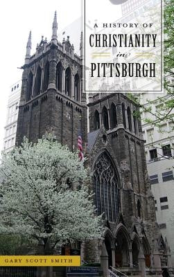 A History of Christianity in Pittsburgh by Smith, Gary Scott