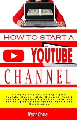 How to Start Youtube Channel: A Step by Step of Creating a great YouTube Channel, Niche Research, Target Audience, High-Quality Content, SEO, and Ho by Chase, Westin