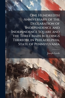 One Hundredth Anniversary of the Declaration of Independence and Independence Square and the Three Main Buildings Thereon, in Philadelphia, State of P by Leeds, Joseph
